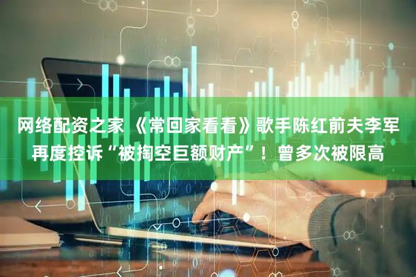网络配资之家 《常回家看看》歌手陈红前夫李军再度控诉“被掏空巨额财产”！曾多次被限高