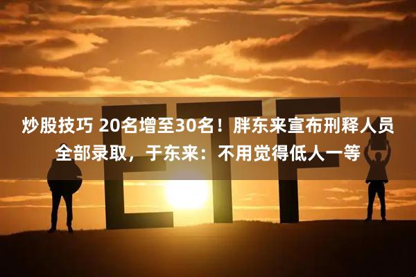 炒股技巧 20名增至30名！胖东来宣布刑释人员全部录取，于东来：不用觉得低人一等