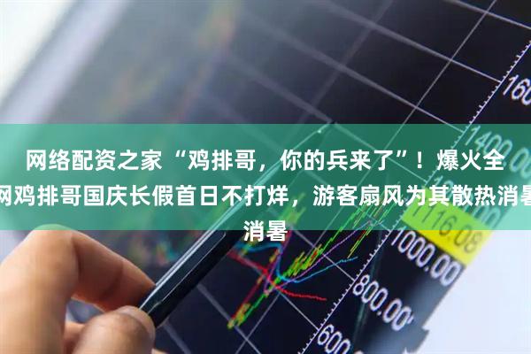 网络配资之家 “鸡排哥，你的兵来了”！爆火全网鸡排哥国庆长假首日不打烊，游客扇风为其散热消暑