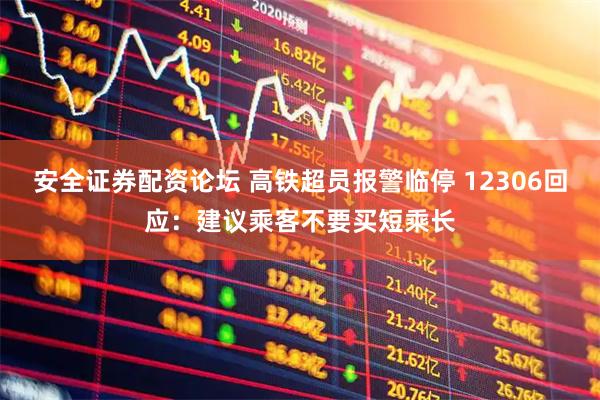 安全证券配资论坛 高铁超员报警临停 12306回应：建议乘客不要买短乘长