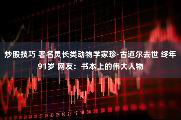 炒股技巧 著名灵长类动物学家珍·古道尔去世 终年91岁 网友：书本上的伟大人物