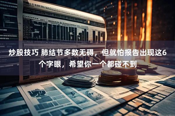 炒股技巧 肺结节多数无碍，但就怕报告出现这6个字眼，希望你一个都碰不到