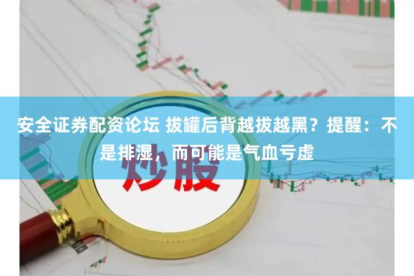 安全证券配资论坛 拔罐后背越拔越黑？提醒：不是排湿，而可能是气血亏虚