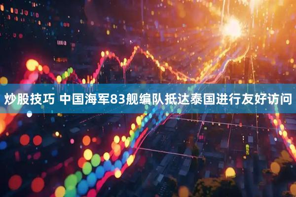 炒股技巧 中国海军83舰编队抵达泰国进行友好访问