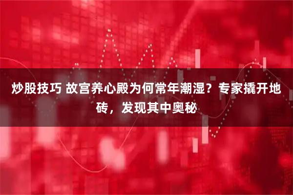 炒股技巧 故宫养心殿为何常年潮湿?专家撬开地砖,发现其中奥秘