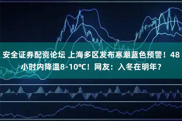安全证券配资论坛 上海多区发布寒潮蓝色预警！48小时内降温8-10℃！网友：入冬在明年？