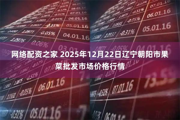 网络配资之家 2025年12月22日辽宁朝阳市果菜批发市场价格行情