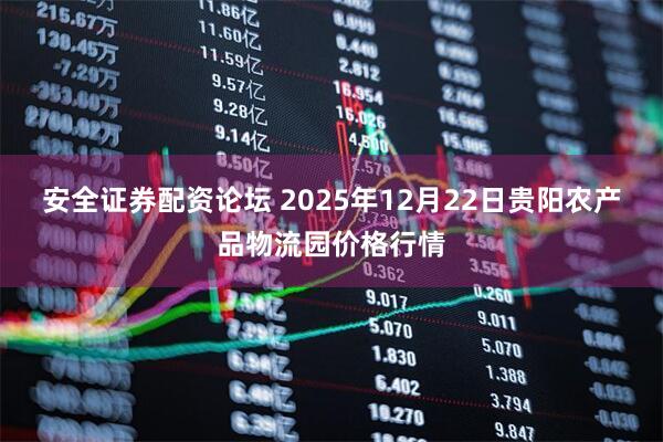 安全证券配资论坛 2025年12月22日贵阳农产品物流园价格行情