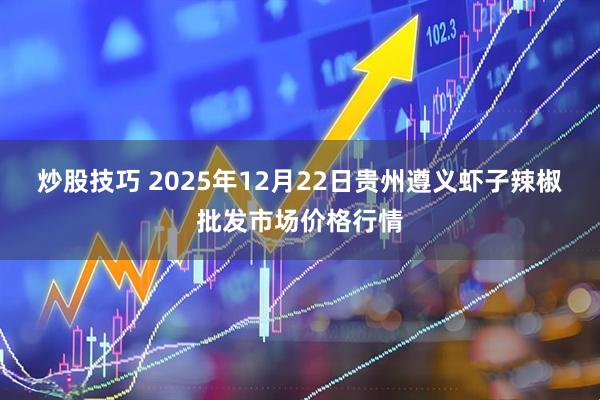 炒股技巧 2025年12月22日贵州遵义虾子辣椒批发市场价格行情