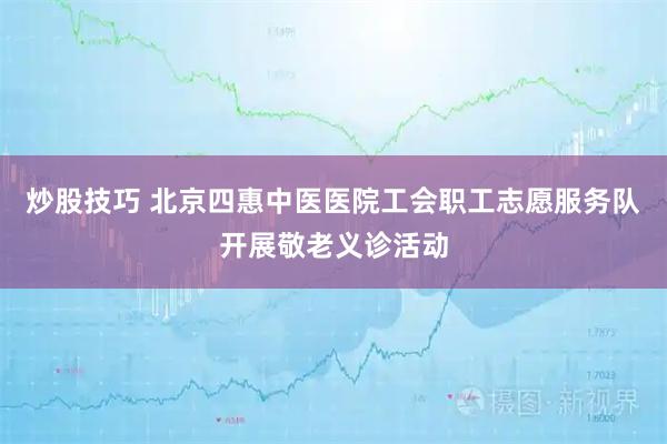 炒股技巧 北京四惠中医医院工会职工志愿服务队开展敬老义诊活动