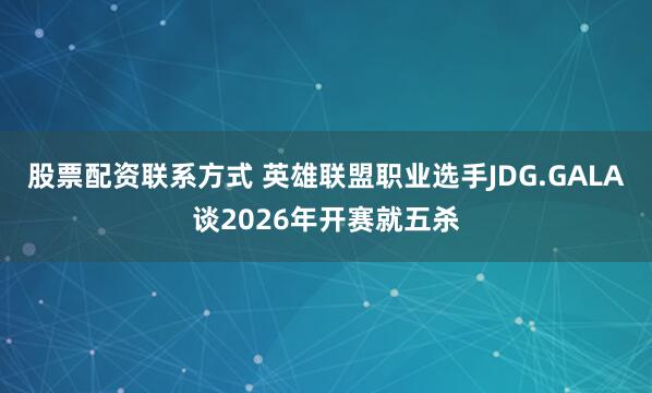 股票配资联系方式 英雄联盟职业选手JDG.GALA谈2026年开赛就五杀