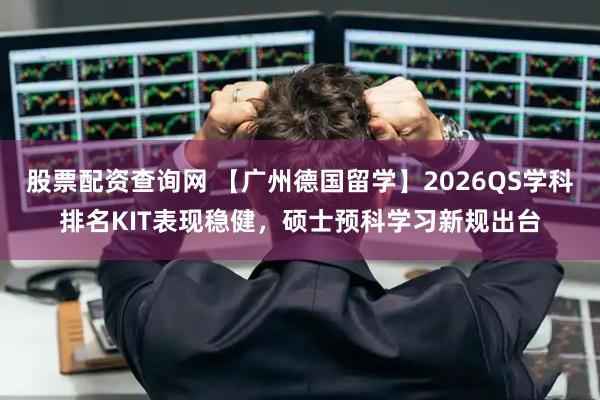 股票配资查询网 【广州德国留学】2026QS学科排名KIT表现稳健，硕士预科学习新规出台