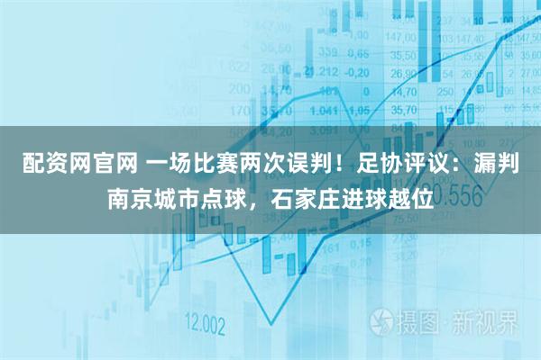 配资网官网 一场比赛两次误判！足协评议：漏判南京城市点球，石家庄进球越位