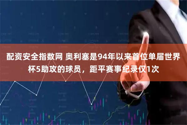 配资安全指数网 奥利塞是94年以来首位单届世界杯5助攻的球员，距平赛事纪录仅1次