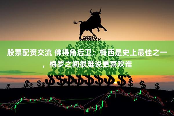 股票配资交流 佛得角后卫：梅西是史上最佳之一，梅罗之间很难说更喜欢谁