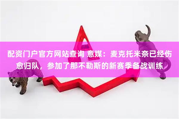 配资门户官方网站查询 意媒：麦克托米奈已经伤愈归队，参加了那不勒斯的新赛季备战训练