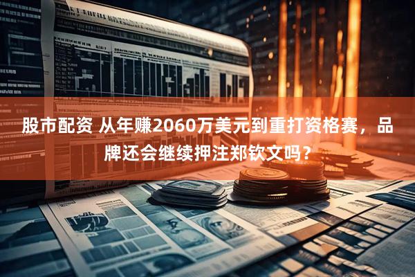股市配资 从年赚2060万美元到重打资格赛，品牌还会继续押注郑钦文吗？