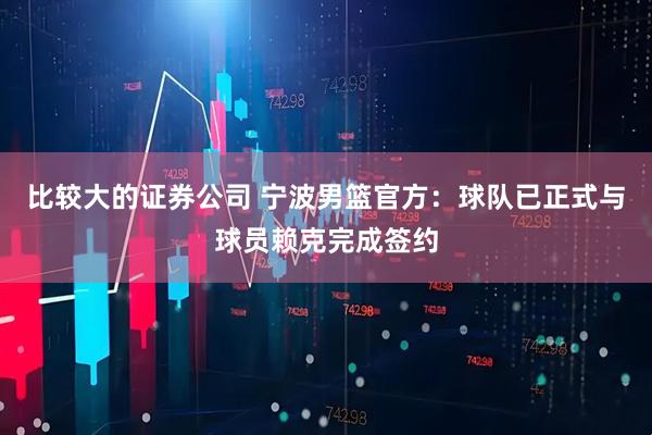 比较大的证券公司 宁波男篮官方：球队已正式与球员赖克完成签约