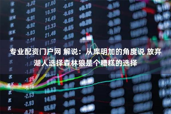 专业配资门户网 解说：从库明加的角度说 放弃湖人选择森林狼是个糟糕的选择