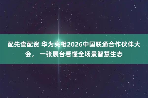 配先查配资 华为亮相2026中国联通合作伙伴大会， 一张展台看懂全场景智慧生态