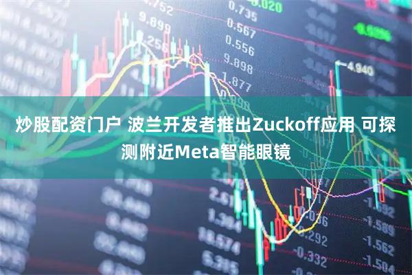 炒股配资门户 波兰开发者推出Zuckoff应用 可探测附近Meta智能眼镜