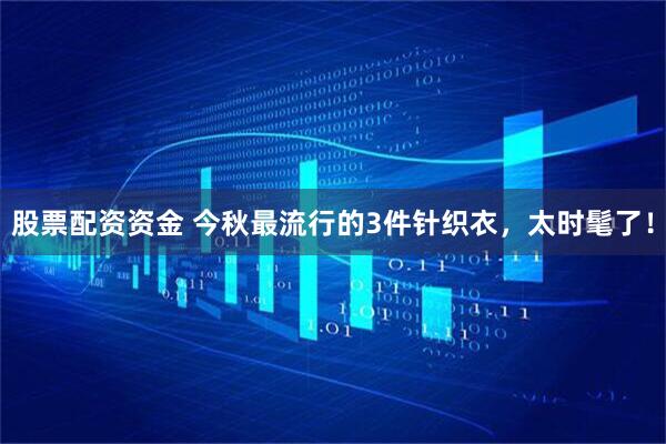股票配资资金 今秋最流行的3件针织衣，太时髦了！