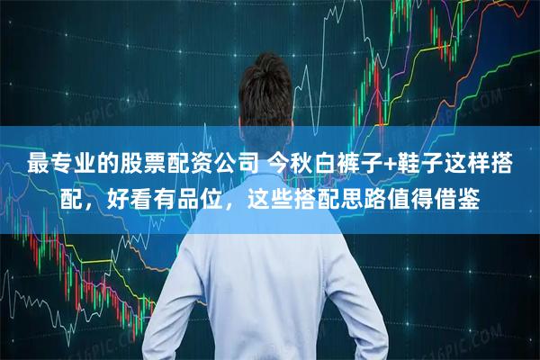 最专业的股票配资公司 今秋白裤子+鞋子这样搭配，好看有品位，这些搭配思路值得借鉴
