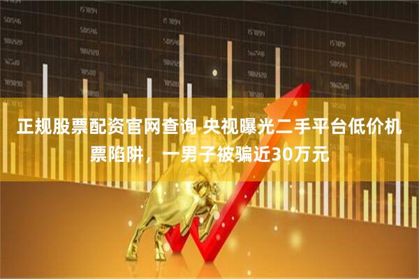 正规股票配资官网查询 央视曝光二手平台低价机票陷阱，一男子被骗近30万元