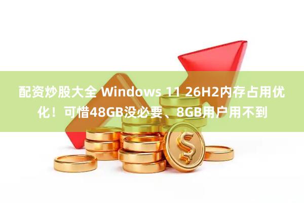 配资炒股大全 Windows 11 26H2内存占用优化！可惜48GB没必要、8GB用户用不到